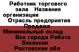 Работник торгового зала › Название организации ­ Fusion Service › Отрасль предприятия ­ Продажи › Минимальный оклад ­ 27 600 - Все города Работа » Вакансии   . Ростовская обл.,Каменск-Шахтинский г.